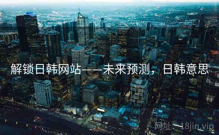 解锁日韩网站——未来预测，日韩意思