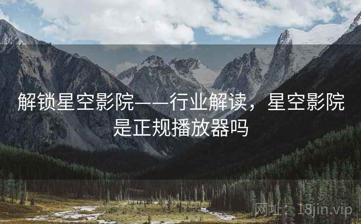 解锁星空影院——行业解读,星空影院是正规播放器吗