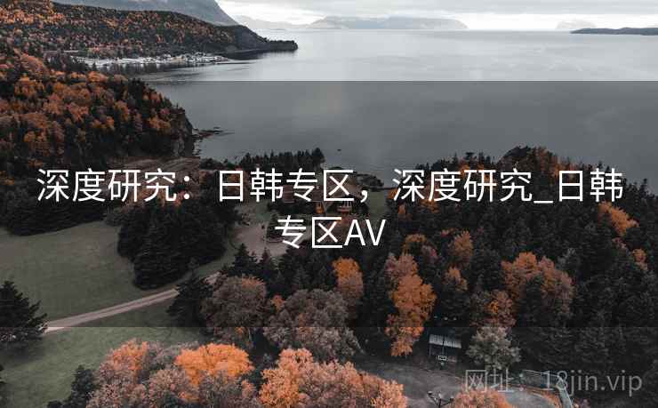 深度研究:日韩专区,深度研究_日韩专区AV