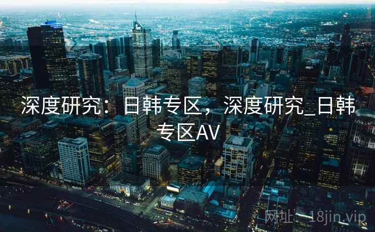 深度研究：日韩专区，深度研究_日韩专区AV