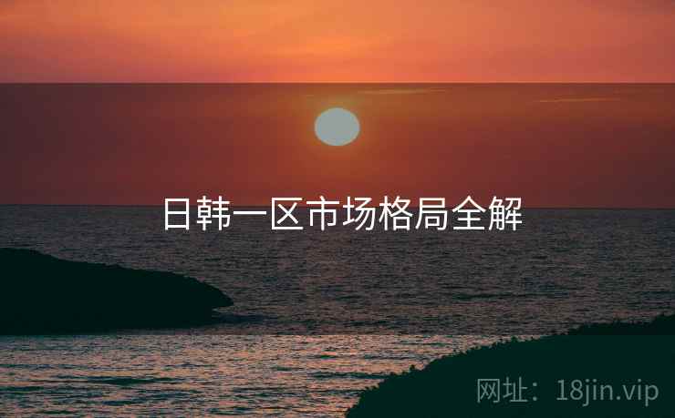 日韩一区市场格局全解