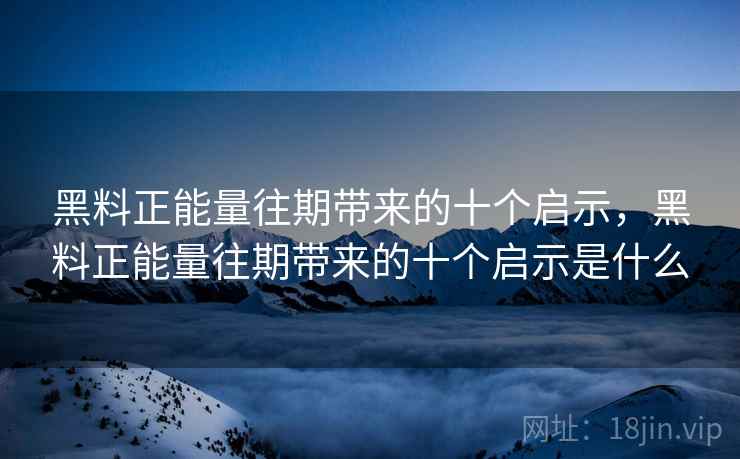 黑料正能量往期带来的十个启示，黑料正能量往期带来的十个启示是什么