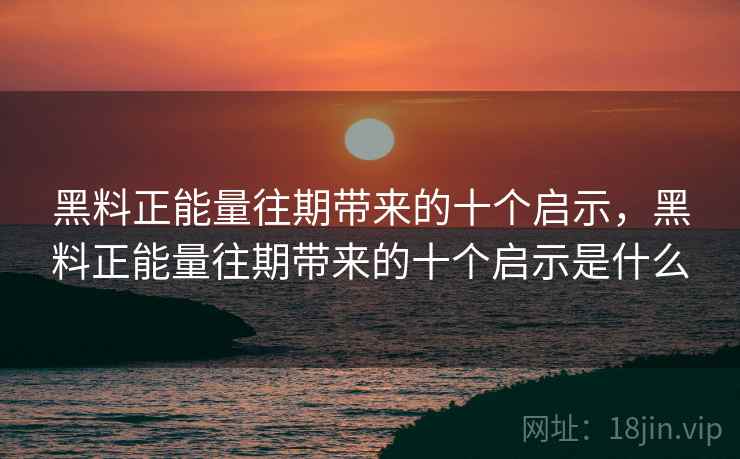 黑料正能量往期带来的十个启示,黑料正能量往期带来的十个启示是什么