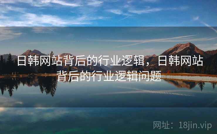 日韩网站背后的行业逻辑,日韩网站背后的行业逻辑问题