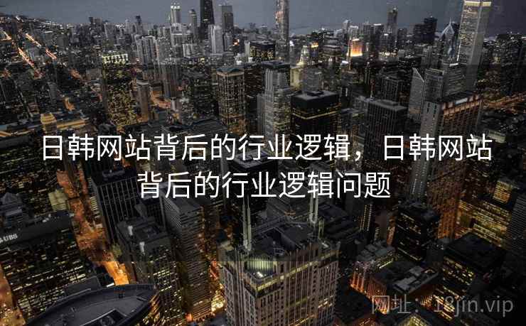 日韩网站背后的行业逻辑，日韩网站背后的行业逻辑问题