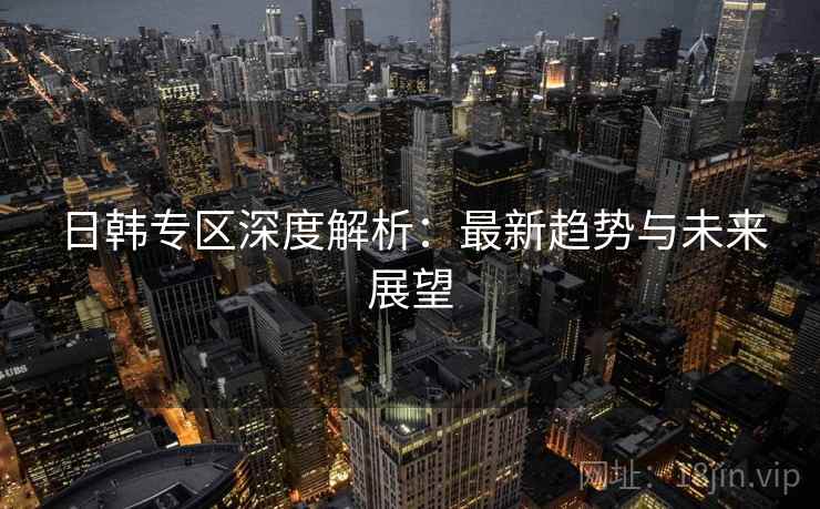 日韩专区深度解析:最新趋势与未来展望