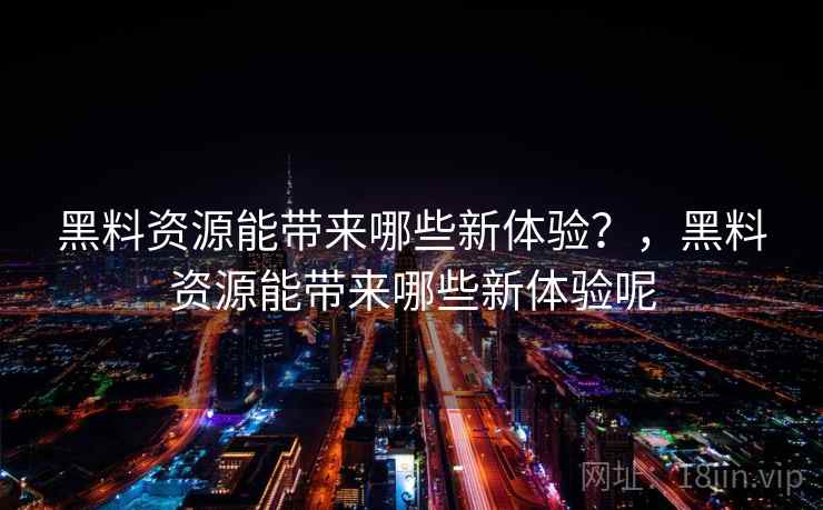 黑料资源能带来哪些新体验？，黑料资源能带来哪些新体验呢