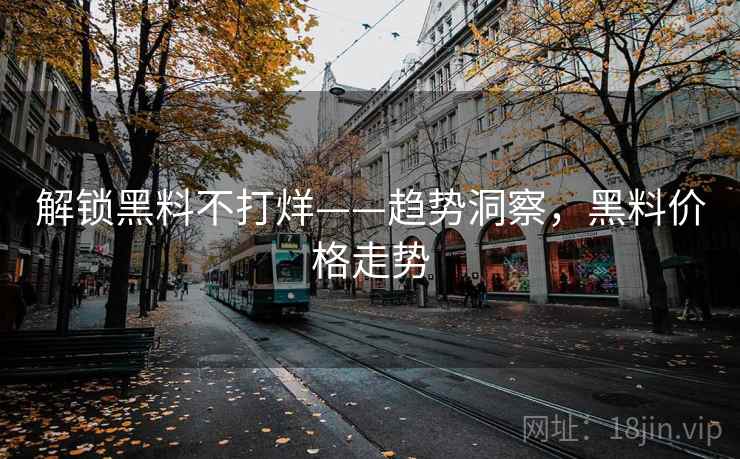 解锁黑料不打烊——趋势洞察,黑料价格走势