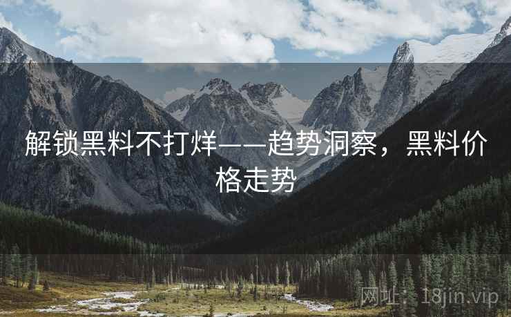 解锁黑料不打烊——趋势洞察，黑料价格走势