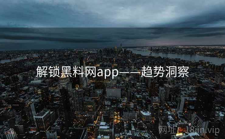 解锁黑料网app——趋势洞察