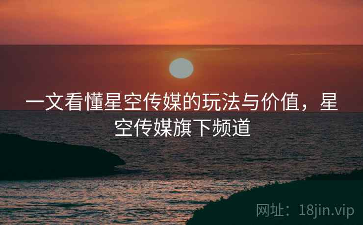 一文看懂星空传媒的玩法与价值，星空传媒旗下频道