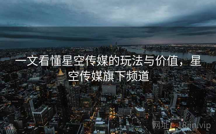 一文看懂星空传媒的玩法与价值,星空传媒旗下频道