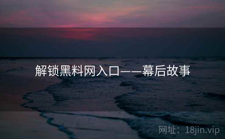 解锁黑料网入口——幕后故事
