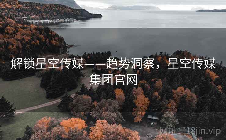 解锁星空传媒——趋势洞察,星空传媒集团官网