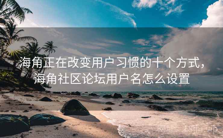 海角正在改变用户习惯的十个方式，海角社区论坛用户名怎么设置