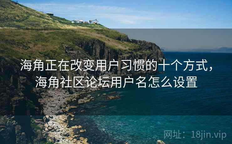 海角正在改变用户习惯的十个方式,海角社区论坛用户名怎么设置