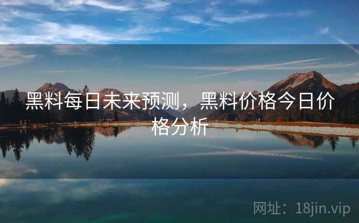 黑料每日未来预测,黑料价格今日价格分析