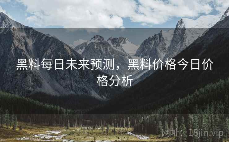黑料每日未来预测，黑料价格今日价格分析
