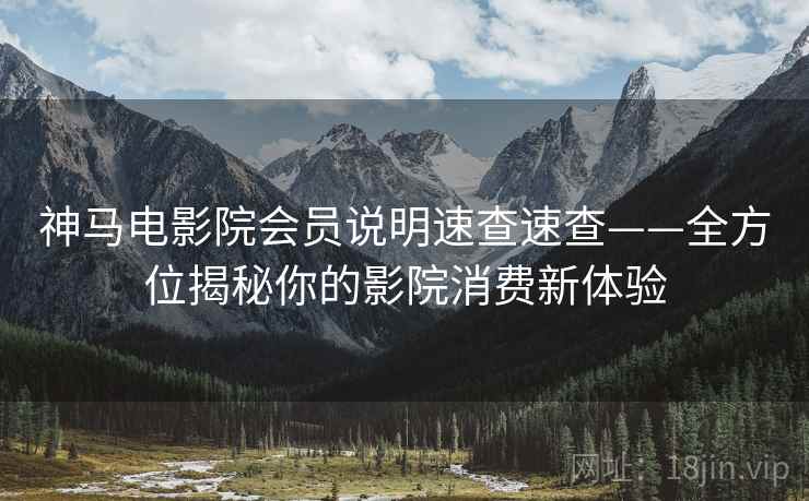 详细阅读:神马电影院会员说明速查速查——全方位揭秘你的影院消费新体验 神马电影院会员说明速查速查——全方位揭秘你的影院消费新体验