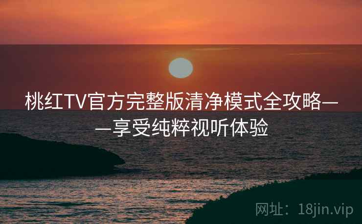 桃红TV官方完整版清净模式全攻略——享受纯粹视听体验