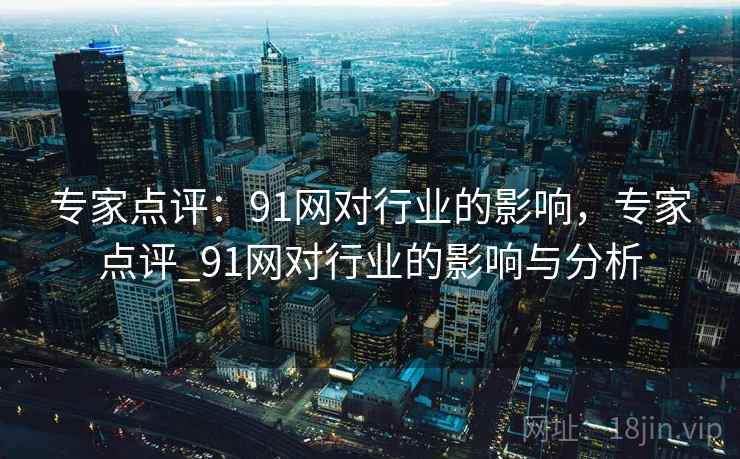 详细阅读:专家点评:91网对行业的影响,专家点评_91网对行业的影响与分析 专家点评:91网对行业的影响,专家点评_91网对行业的影响与分析