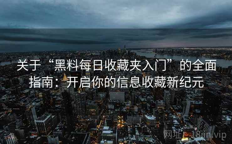 详细阅读:关于“黑料每日收藏夹入门”的全面指南:开启你的信息收藏新纪元 关于“黑料每日收藏夹入门”的全面指南:开启你的信息收藏新纪元
