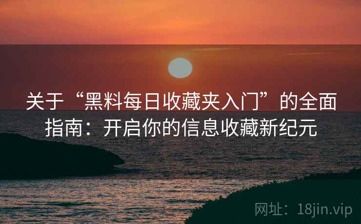 关于“黑料每日收藏夹入门”的全面指南:开启你的信息收藏新纪元