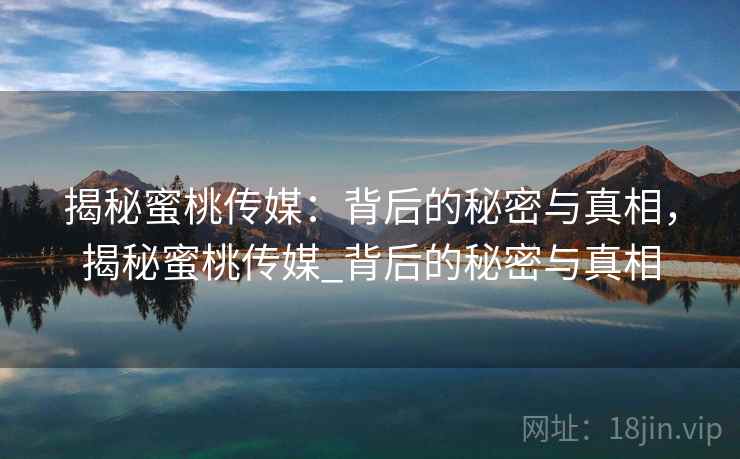 详细阅读:揭秘蜜桃传媒:背后的秘密与真相,揭秘蜜桃传媒_背后的秘密与真相 揭秘蜜桃传媒:背后的秘密与真相,揭秘蜜桃传媒_背后的秘密与真相