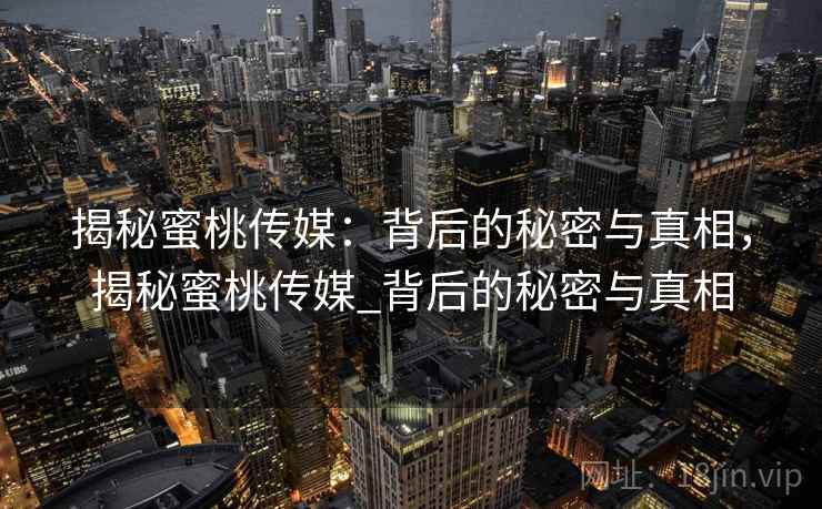 揭秘蜜桃传媒:背后的秘密与真相,揭秘蜜桃传媒_背后的秘密与真相