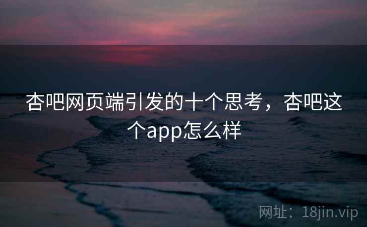 杏吧网页端引发的十个思考,杏吧这个app怎么样