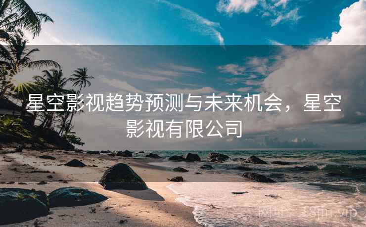 详细阅读:星空影视趋势预测与未来机会,星空影视有限公司 星空影视趋势预测与未来机会,星空影视有限公司