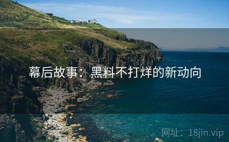 幕后故事:黑料不打烊的新动向