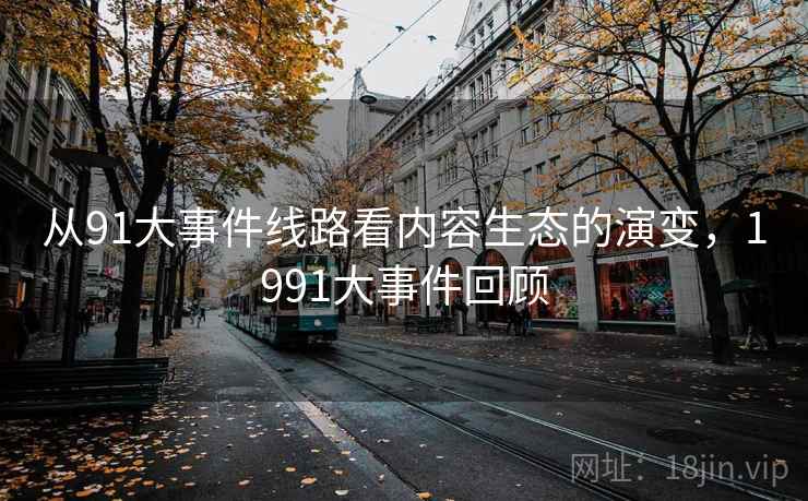 详细阅读:从91大事件线路看内容生态的演变,1991大事件回顾 从91大事件线路看内容生态的演变,1991大事件回顾