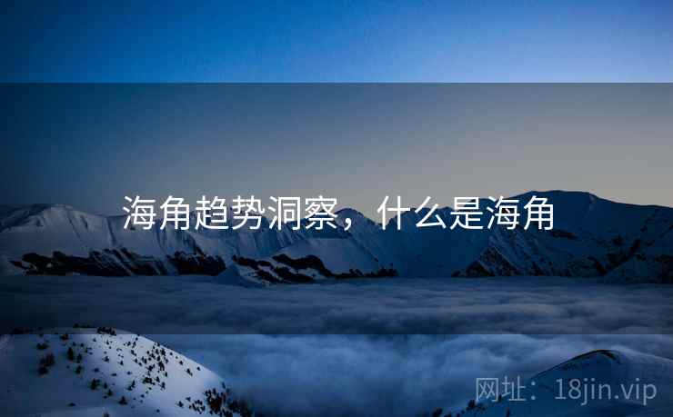 详细阅读:海角趋势洞察,什么是海角 海角趋势洞察,什么是海角