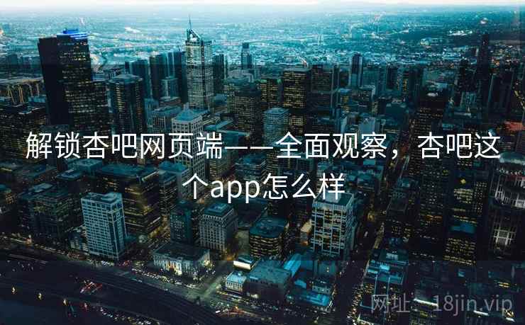 解锁杏吧网页端——全面观察,杏吧这个app怎么样