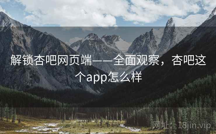 解锁杏吧网页端——全面观察,杏吧这个app怎么样
