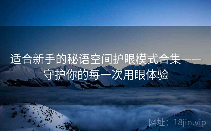 适合新手的秘语空间护眼模式合集——守护你的每一次用眼体验