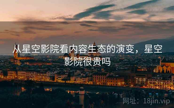 详细阅读:从星空影院看内容生态的演变,星空影院很贵吗 从星空影院看内容生态的演变,星空影院很贵吗