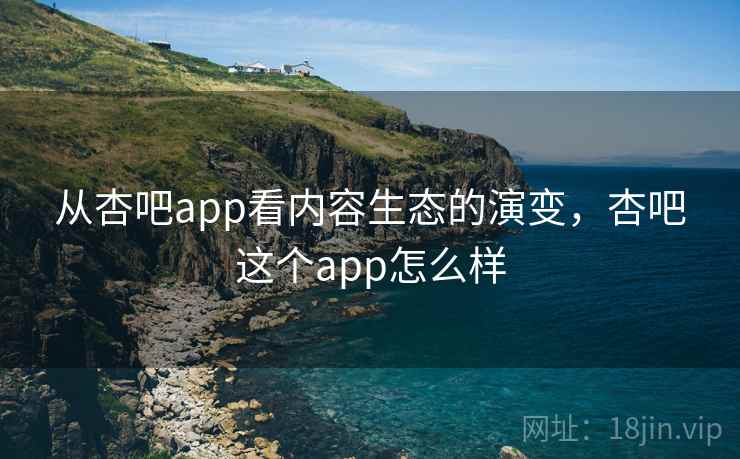 从杏吧app看内容生态的演变,杏吧这个app怎么样