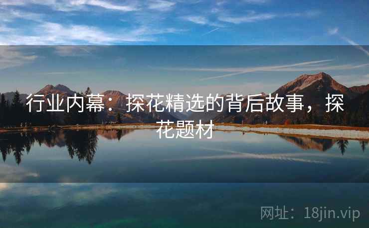 详细阅读:行业内幕:探花精选的背后故事,探花题材 行业内幕:探花精选的背后故事,探花题材