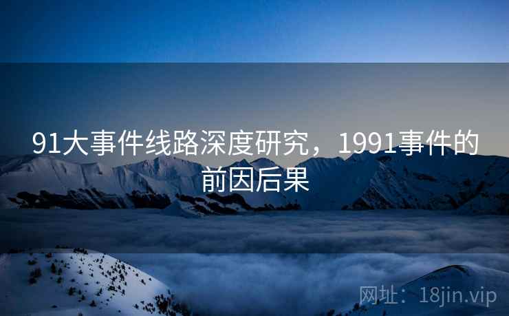 详细阅读:91大事件线路深度研究,1991事件的前因后果 91大事件线路深度研究,1991事件的前因后果