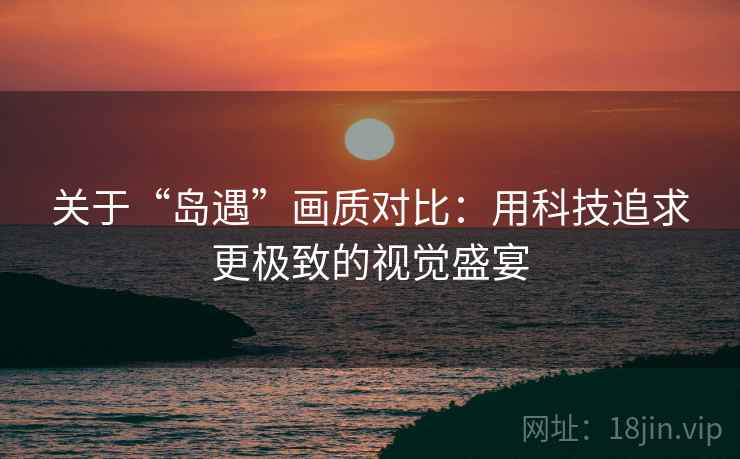 详细阅读:关于“岛遇”画质对比:用科技追求更极致的视觉盛宴 关于“岛遇”画质对比:用科技追求更极致的视觉盛宴