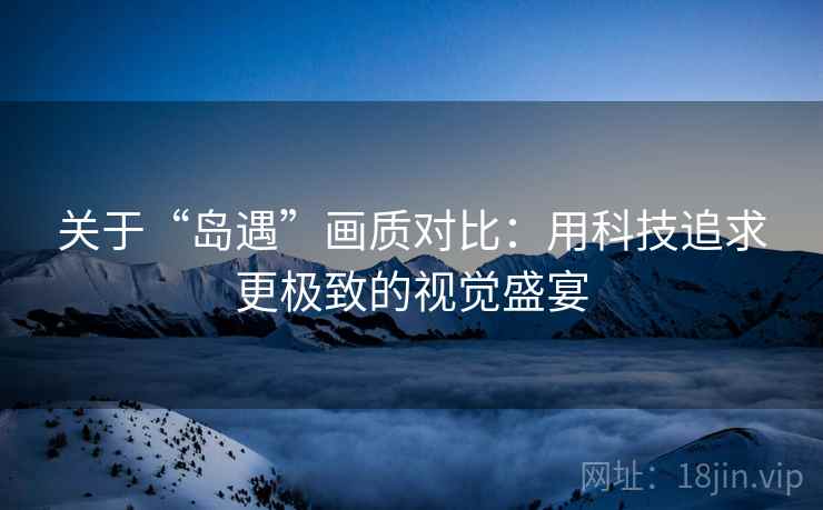 关于“岛遇”画质对比:用科技追求更极致的视觉盛宴