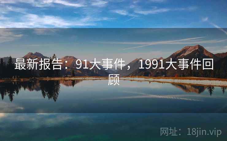 详细阅读:最新报告:91大事件,1991大事件回顾 最新报告:91大事件,1991大事件回顾