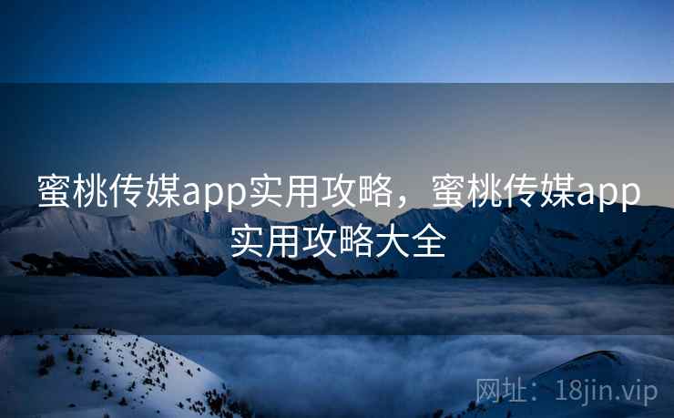 蜜桃传媒app实用攻略,蜜桃传媒app实用攻略大全