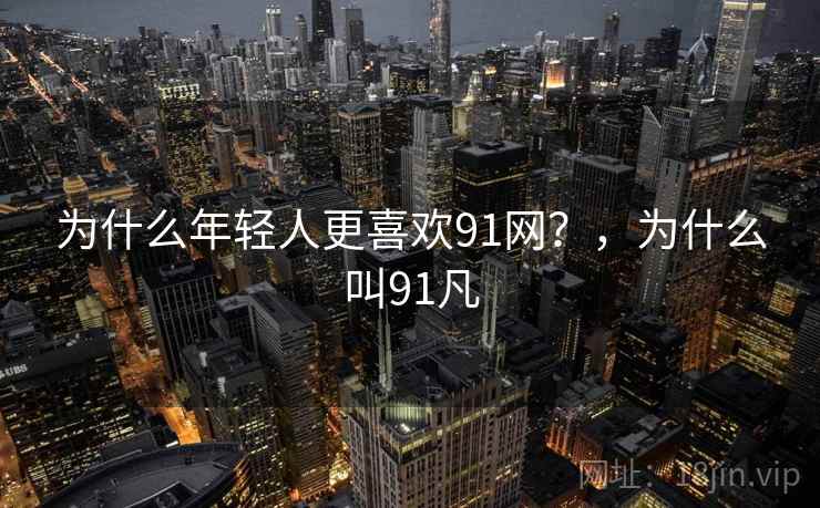 详细阅读:为什么年轻人更喜欢91网?,为什么叫91凡 为什么年轻人更喜欢91网?,为什么叫91凡