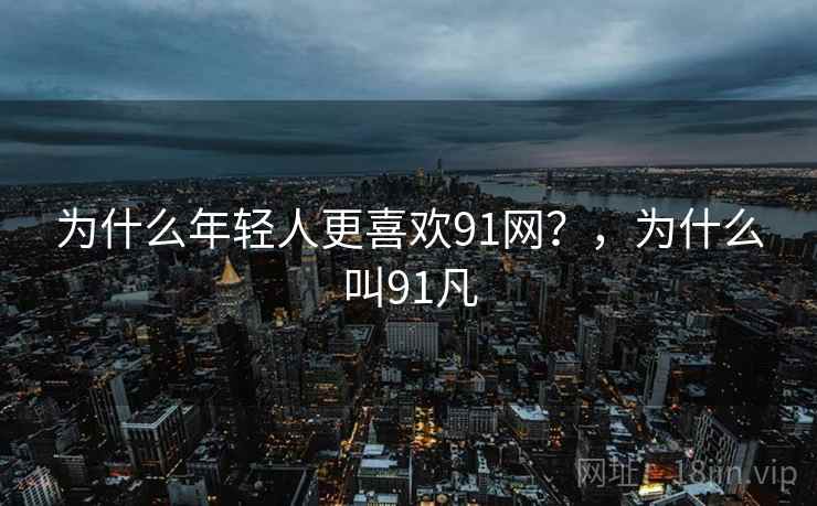 为什么年轻人更喜欢91网?,为什么叫91凡