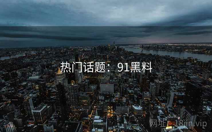详细阅读:热门话题:91黑料 热门话题:91黑料