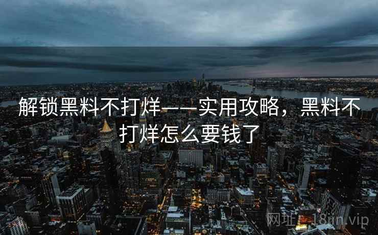 解锁黑料不打烊——实用攻略,黑料不打烊怎么要钱了