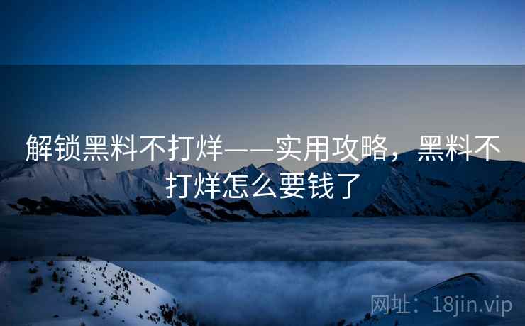详细阅读:解锁黑料不打烊——实用攻略,黑料不打烊怎么要钱了 解锁黑料不打烊——实用攻略,黑料不打烊怎么要钱了